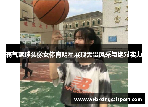 霸气篮球头像女体育明星展现无畏风采与绝对实力
