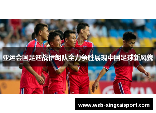 亚运会国足迎战伊朗队全力争胜展现中国足球新风貌