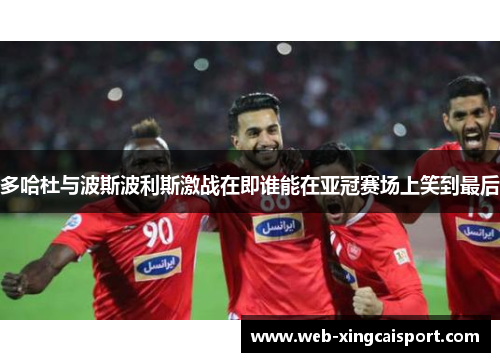 多哈杜与波斯波利斯激战在即谁能在亚冠赛场上笑到最后